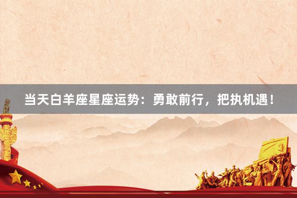 当天白羊座星座运势：勇敢前行，把执机遇！