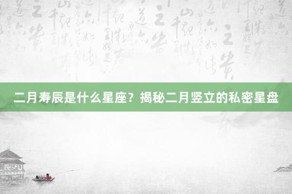 二月寿辰是什么星座？揭秘二月竖立的私密星盘