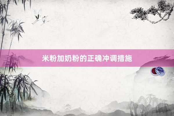 米粉加奶粉的正确冲调措施
