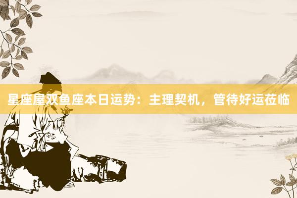 星座屋双鱼座本日运势：主理契机，管待好运莅临