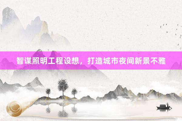 智谋照明工程设想，打造城市夜间新景不雅