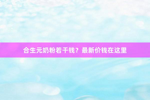 合生元奶粉若干钱？最新价钱在这里