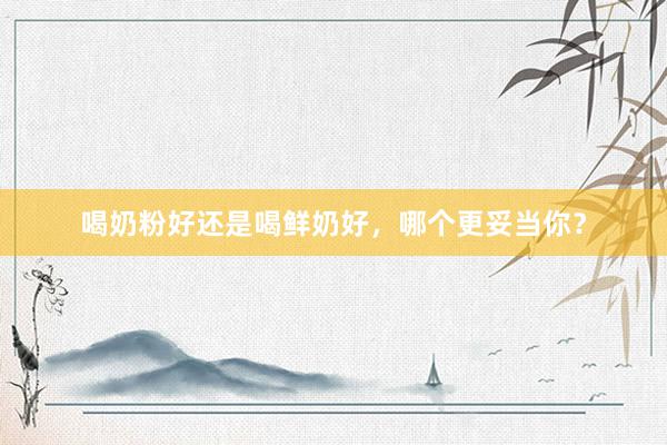 喝奶粉好还是喝鲜奶好，哪个更妥当你？
